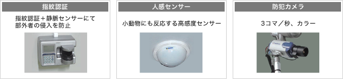 【指紋認証】指紋認証＋静脈センサーにて部外者の侵入を防止【人感センサー】小動物にも反応する高感度センサー【防犯カメラ】3コマ／秒、カラー