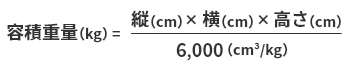 容積重量（kg）=（縦（cm）×横（cm）×高さ（cm））/6,000（cm3/kg）