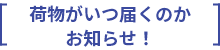 荷物がいつ届くのか お知らせ！