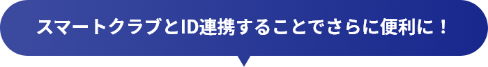 スマートクラブとID連携することでさらに便利に！